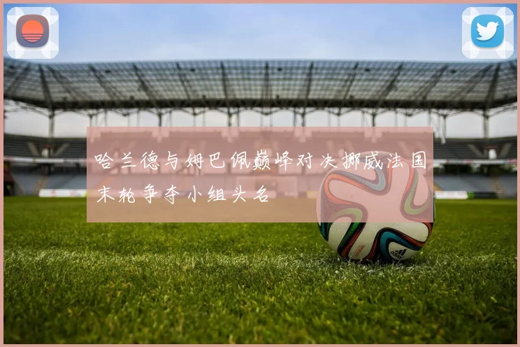 哈兰德与姆巴佩巅峰对决挪威法国末轮争夺小组头名